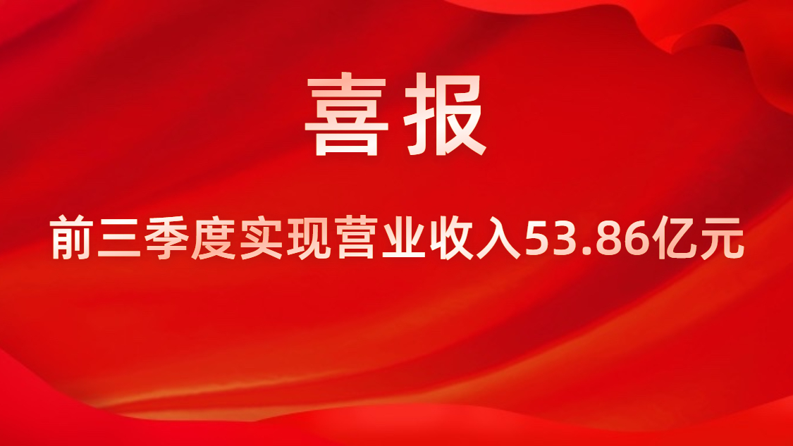 喜报！公司前三季度实现营业收入53.86亿元，，，，，同比上升42%
